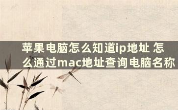 苹果电脑怎么知道ip地址 怎么通过mac地址查询电脑名称